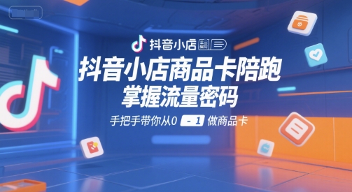 抖音小店商品卡陪跑，掌握流量密码，手把手带你从0-1做商品卡-轻创终点站