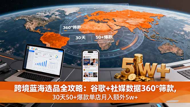 跨境蓝海选品全攻略：谷歌+社媒数据360°筛款,30天50+爆款单店月入额外5w+-轻创终点站