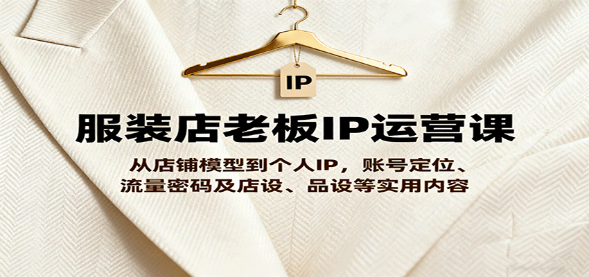 服装店老板IP运营课，从店铺模型到个人IP，账号定位、流量密码及店设、品设等实用内容-轻创终点站
