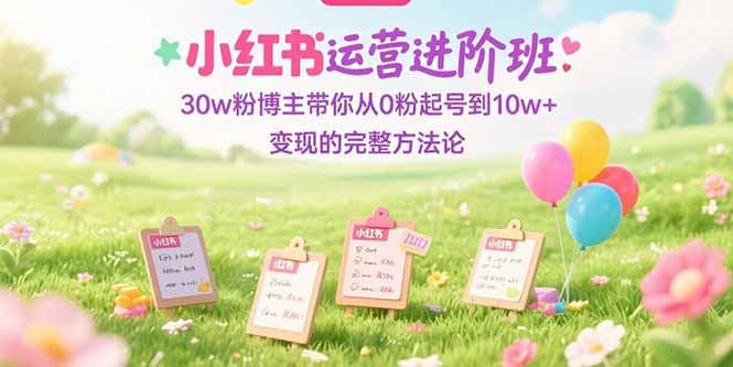 小红书运营进阶班：30w粉博主带你从0粉起号到10w+变现的完整方法论-轻创终点站