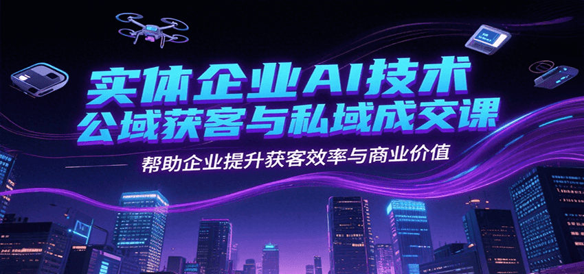 实体企业AI技术公域获客与私域成交课，帮助企业提升获客效率与商业价值-轻创终点站