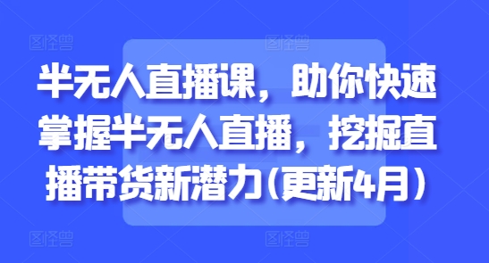 半无人直播课，助你快速掌握半无人直播，挖掘直播带货新潜力(更新6月)-轻创终点站