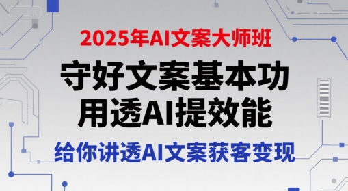 2025年AI文案大师班，守好文案基本功，用透AI提效能，给你讲透AI文案获客变现-轻创终点站