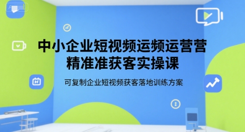 中小企业短视频运营精准获客实操课，可复制企业短视频获客落地训练方案-轻创终点站