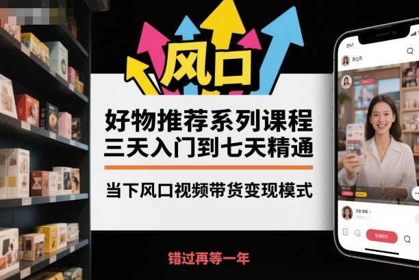 好物推荐系列课程，三天入门到七天精通，当下风口视频带货变现模式-轻创终点站