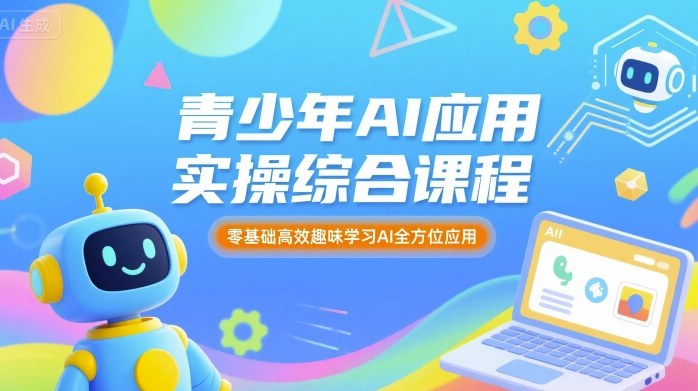 青少年AI应用实操综合课程，零基础高效趣味学习AI全方位应用-轻创终点站