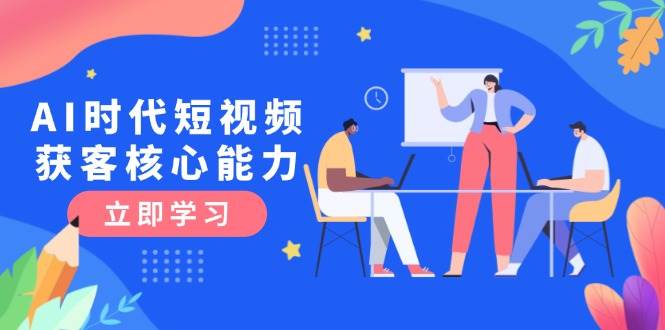 AI时代短视频获客核心课程，三大必备技能解析，认知升级关键要点-轻创终点站