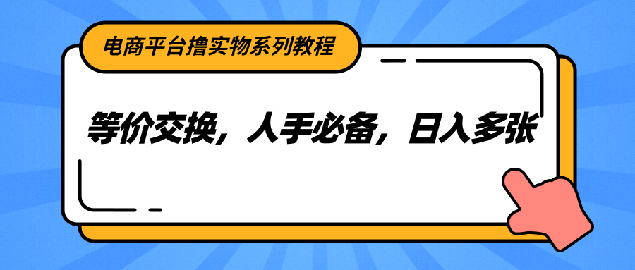 电商平台撸实物系列教程，等价交换，人手必备，日入多张-轻创终点站