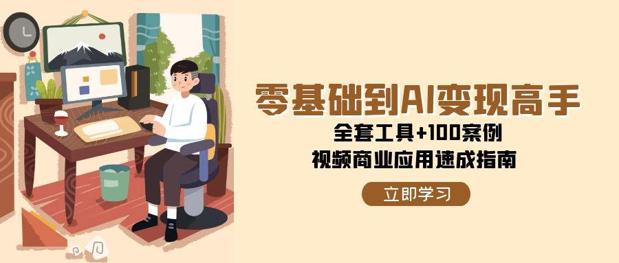 零基础到AI变现高手，全套工具+100案例，视频商业应用速成指南-轻创终点站