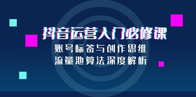 抖音运营入门必修课，账号标签与创作思维，流量池算法深度解析-轻创终点站