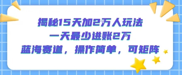 揭秘15天加2W人玩法，一天最少2万进账，蓝海赛道，操作简单，可矩阵-轻创终点站