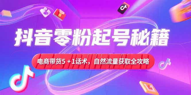 抖音零粉起号秘籍，电商带货5+1话术，自然流量获取实操流程-轻创终点站