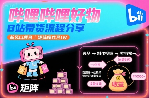 哔哩哔哩好物，B站带货流程分享，新风口项目，矩阵操作月1W-轻创终点站