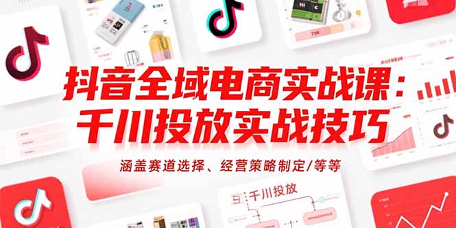 抖音全域电商实战课：千川投放实战技巧，涵盖赛道选择、经营策略制定/等等-轻创终点站