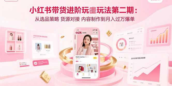 小红书带货进阶玩法第二期：从选品策略 货源对接 内容制作到月入过万爆单-轻创终点站