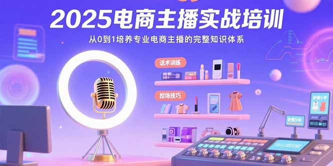 2025电商主播实战培训：从0到1培养专业电商主播的完整知识体系-轻创终点站