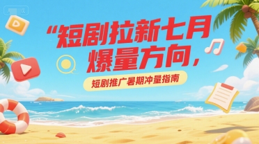 短剧拉新七月爆量方向，短剧推广暑期冲量指南-轻创终点站