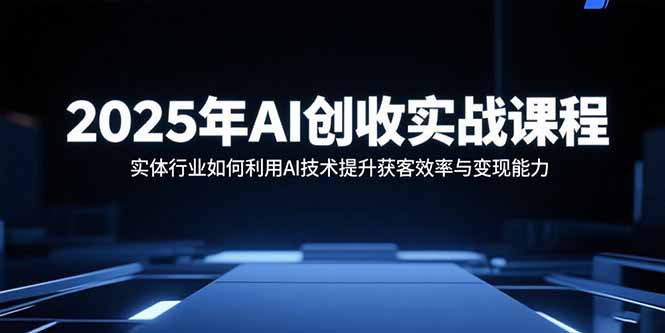 2025年AI创收实战课程：实体行业如何利用AI技术提升获客效率与变现能力-轻创终点站