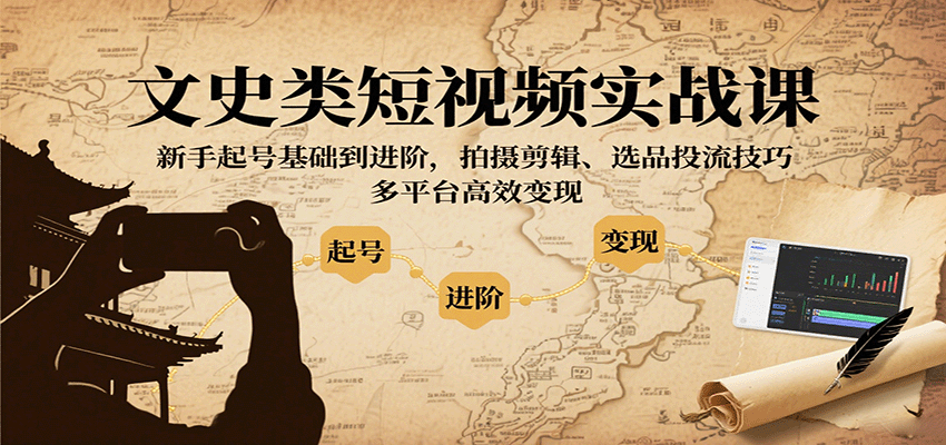 文史类短视频实战课，新手起号基础到进阶，拍摄剪辑、选品投流技巧，多平台高效变现-轻创终点站
