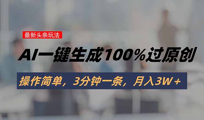 头条最新玩法，AI一键生成100%过原创，操作简单，3分钟一条，月入3W＋-轻创终点站