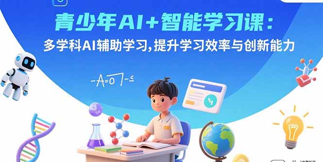 青少年AI+智能学习课：多学科AI辅助学习，提升学习效率与创新能力-轻创终点站