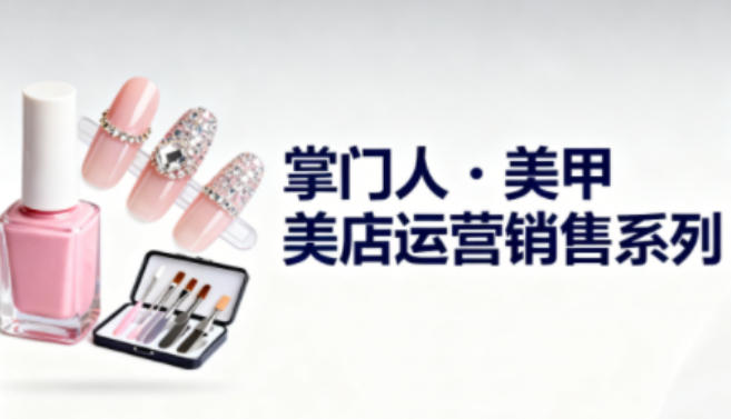 美甲店运营销售系列,助力美甲店老板及从业者提升运营、销售与管理能力-轻创终点站