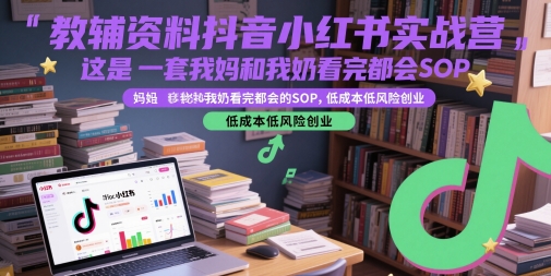 教辅资料抖音小红书实战营，这是一套我妈和我奶看完都会的SOP，低成本低风险创业(更新)-轻创终点站