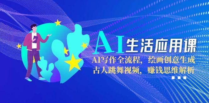 AI生活应用课：AI写作全流程，绘画创意生成，古人跳舞视频，赚钱思维解析-轻创终点站