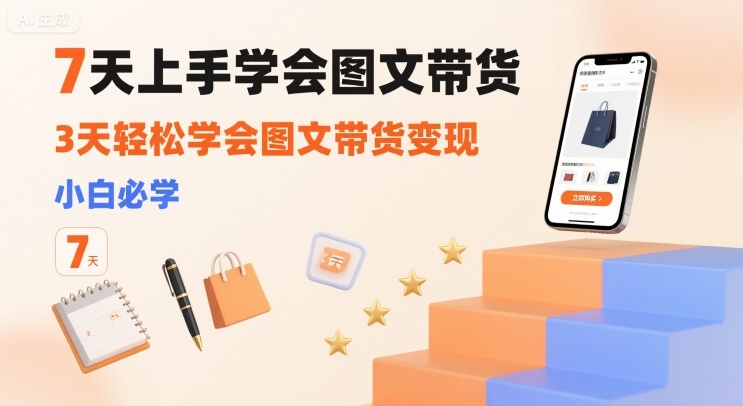 7天上手学会图文带货，3天轻松学会图文带货变现，小白必学-轻创终点站