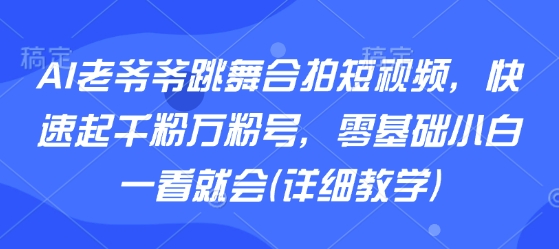 AI老爷爷跳舞合拍短视频，快速起千粉万粉号，零基础小白一看就会(详细教学)-轻创终点站