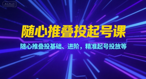 随心推叠投起号课，随心推叠投基础、进阶，精准起号投放等-轻创终点站