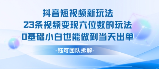抖音短视频新玩法，23条视频变现六位数，0基础小白也能做到当天出单-轻创终点站