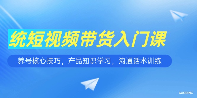 短视频带货入门课，养号核心技巧，产品知识学习，沟通话术训练-轻创终点站