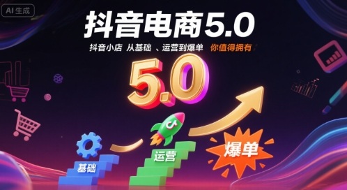 抖音电商5.0，抖音小店从基础、运营到爆单，你值得拥有-轻创终点站