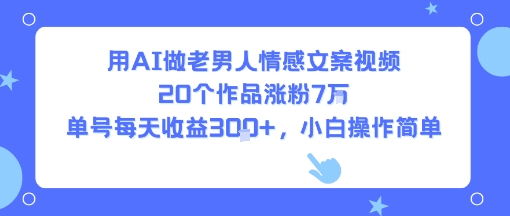 用AI做老男人情感文案视频，20个作品涨粉7W，单号每天收益3张+，小白操作简单-轻创终点站