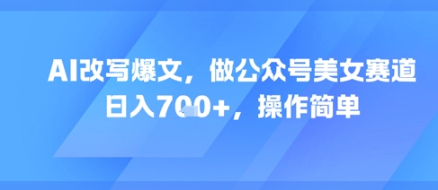 AI改写爆文，做公众号美女赛道，日入7张+，操作简单-轻创终点站