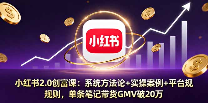 小红书2.0创富课：系统方法论+实操案例+平台规则，单条笔记带货GMV破20万-轻创终点站