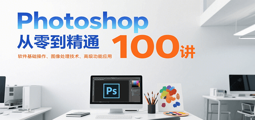 Photoshop从零到精通100讲：软件基础操作、图像处理技术、高级功能应用-轻创终点站