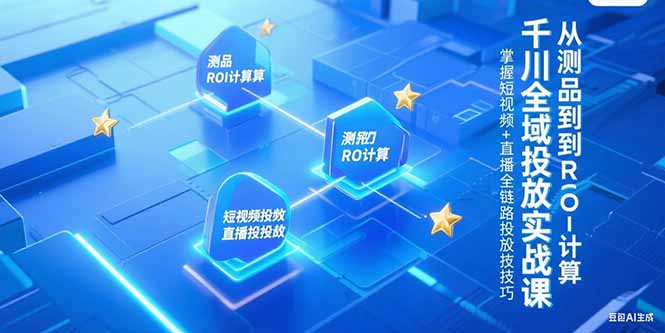 千川全域投放实战课，从测品到ROI计算，掌握短视频+直播全链路投放技巧-轻创终点站