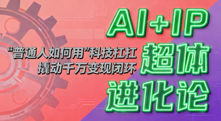 AI+IP超体进化论:普通人如何用“科技杠杆”撬动千万变现闭环?-轻创终点站