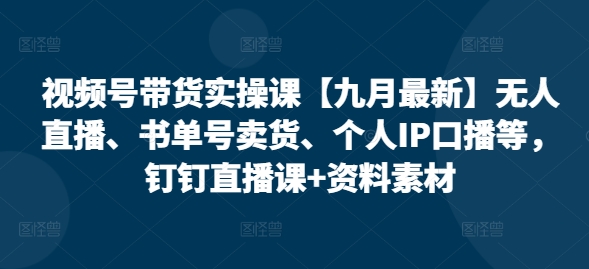 视频号带货实操课【25年7月最新】无人直播、书单号卖货、个人IP口播等，钉钉直播课+资料素材-轻创终点站