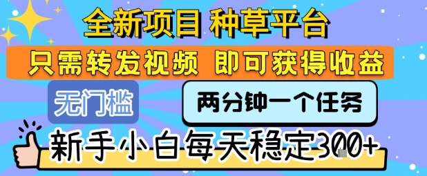 全新项目 种草平台 只需要转发任务视频 即可获得收益 新手小白每天稳定3张+【揭秘】-轻创终点站