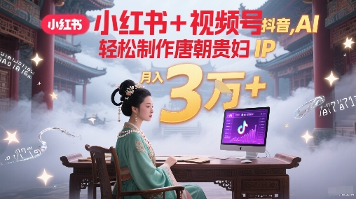 小红书+视频号+抖音，AI轻松制作唐朝贵妇IP，每天30分钟，轻松产出N条，月入3W+-轻创终点站