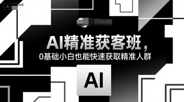 AI精准获客班，0基础小白也能快速获取精准人群-轻创终点站