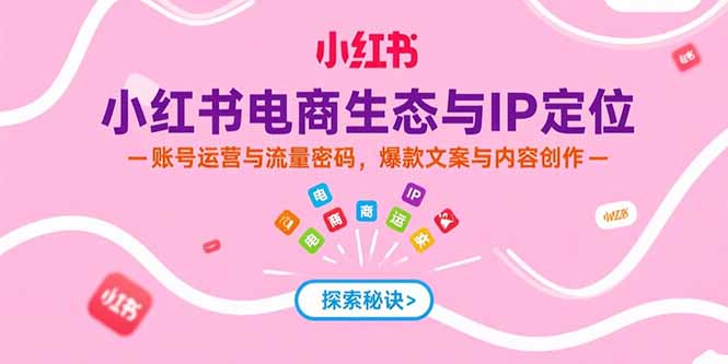 小红书电商生态与IP定位，账号运营与流量密码，爆款文案与内容创作-轻创终点站