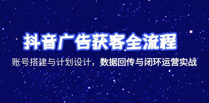 抖音广告获客全流程，账号搭建与计划设计，数据回传与闭环运营实战-轻创终点站