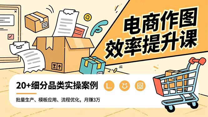电商作图效率提升课，批量生产、模板应用、流程优化，20+细分品类实操案例，月赚3万-轻创终点站