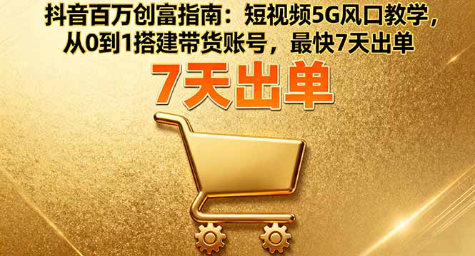 抖音百万创富指南：短视频5G风口教学，从0到1搭建带货账号，最快7天出单-轻创终点站