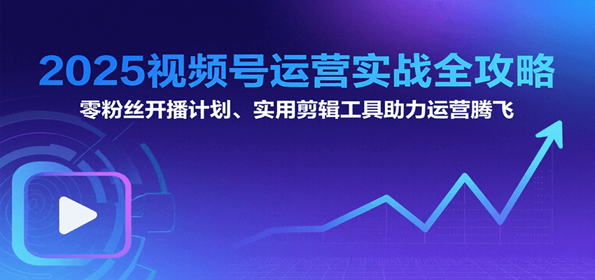 2025视频号运营实战全攻略：零粉丝开播计划、起号到到变现思维逻辑方法-轻创终点站