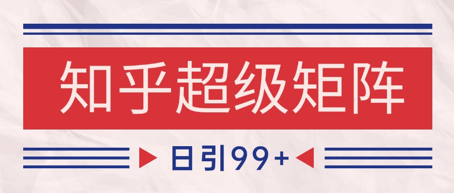 知乎超级矩阵玩法引流高质量精准粉SEO覆盖 日变现4000+-轻创终点站